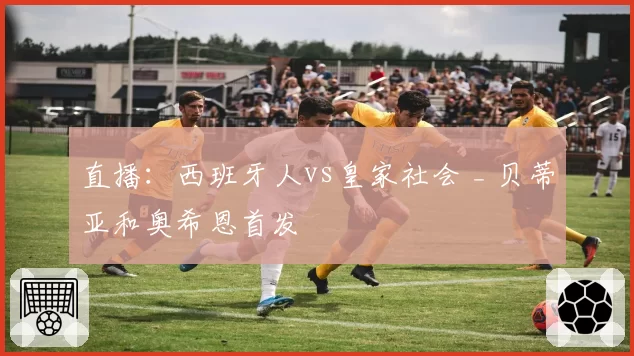 直播：西班牙人vs皇家社会 _ 贝蒂亚和奥希恩首发