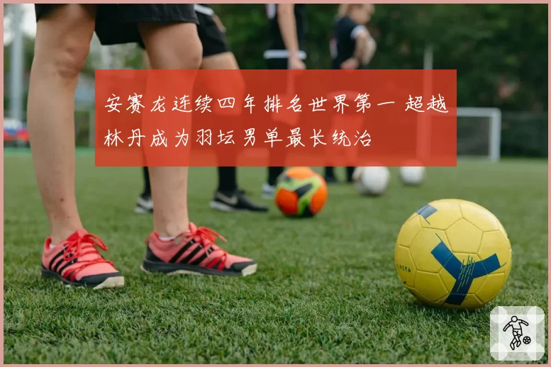 安赛龙连续四年排名世界第一 超越林丹成为羽坛男单最长统治