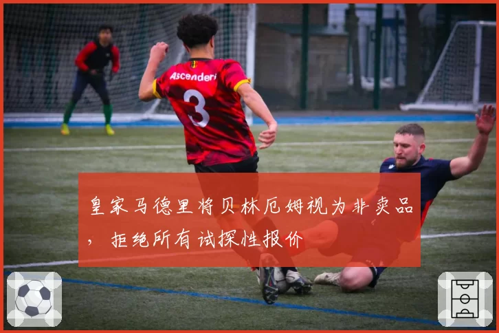 皇家马德里将贝林厄姆视为非卖品，拒绝所有试探性报价