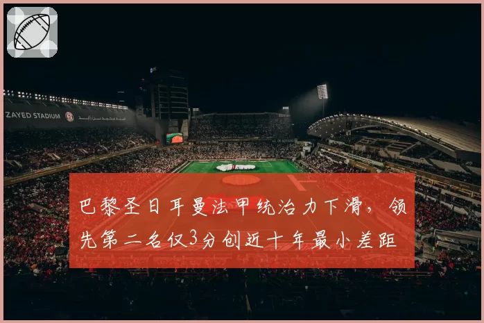巴黎圣日耳曼法甲统治力下滑,领先第二名仅3分创近十年最小差距