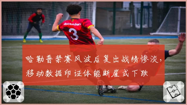 哈勒普禁赛风波后复出战绩惨淡，移动数据印证体能断崖式下跌
