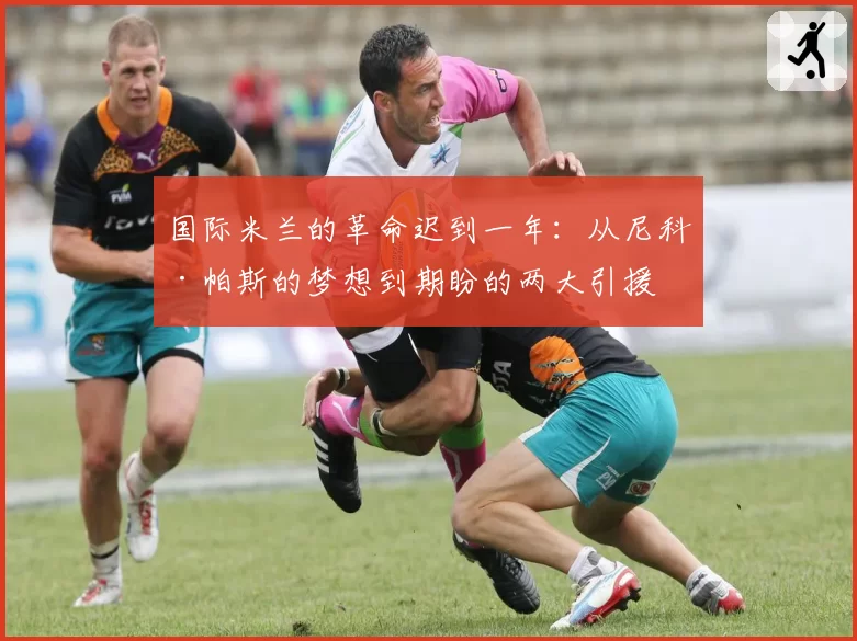 国际米兰的革命迟到一年：从尼科·帕斯的梦想到期盼的两大引援