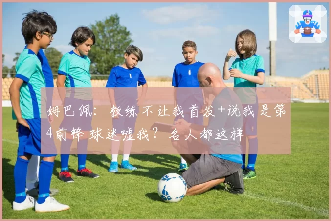 姆巴佩：教练不让我首发+说我是第4前锋 球迷嘘我？名人都这样