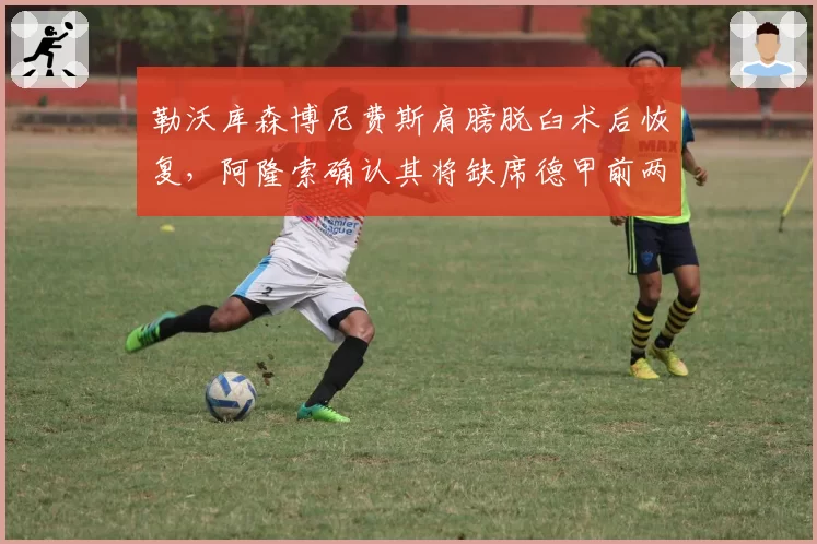 勒沃库森博尼费斯肩膀脱臼术后恢复,阿隆索确认其将缺席德甲前两轮