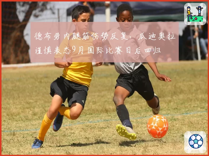 德布劳内腿筋伤势反复，瓜迪奥拉谨慎表态9月国际比赛日后回归