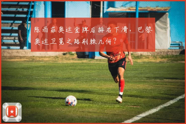 陈雨菲奥运金牌后排名下滑,巴黎奥运卫冕之路荆棘几何?