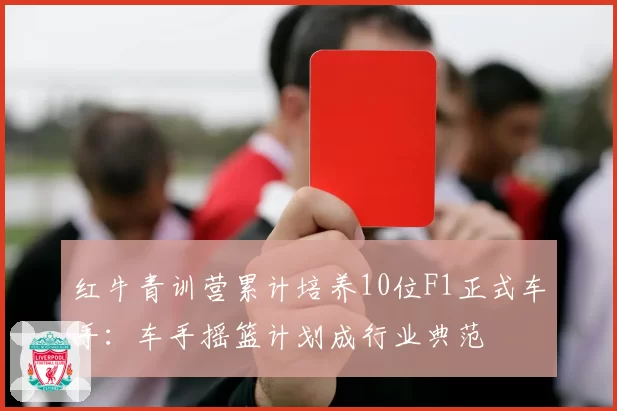 红牛青训营累计培养10位F1正式车手:车手摇篮计划成行业典范