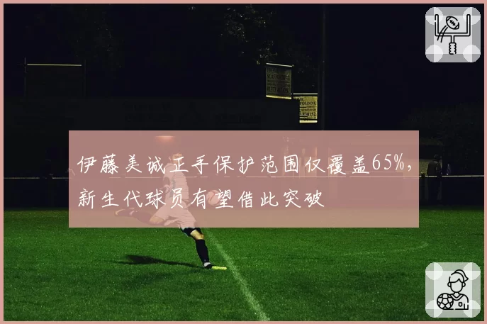 伊藤美诚正手保护范围仅覆盖65%,新生代球员有望借此突破