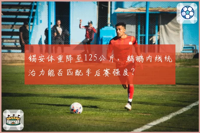 锡安体重降至125公斤，鹈鹕内线统治力能否匹配季后赛强度？