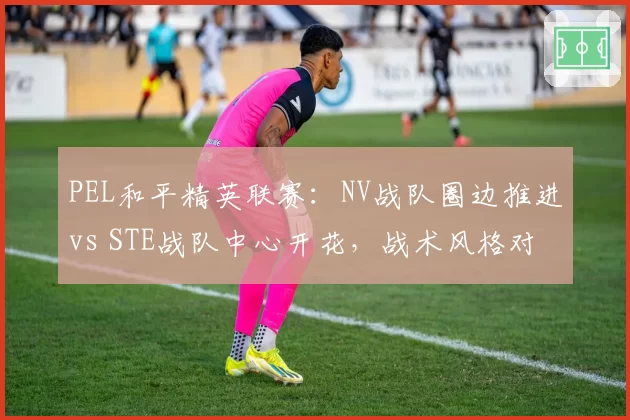 PEL和平精英联赛：NV战队圈边推进vs STE战队中心开花，战术风格对决