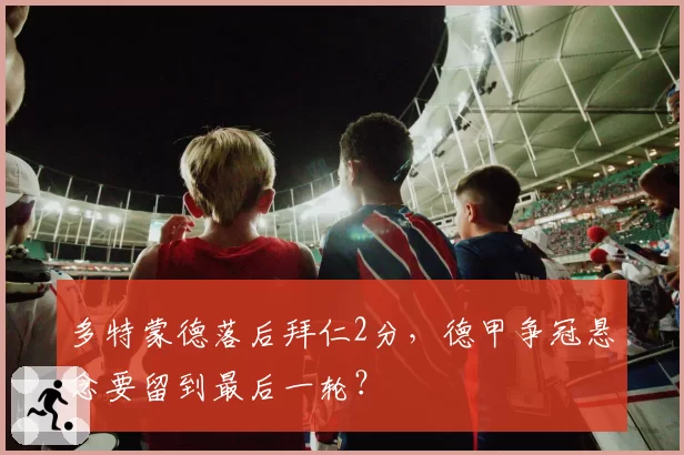 多特蒙德落后拜仁2分，德甲争冠悬念要留到最后一轮？