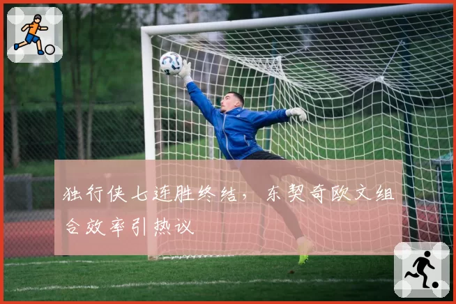 独行侠七连胜终结,东契奇欧文组合效率引热议