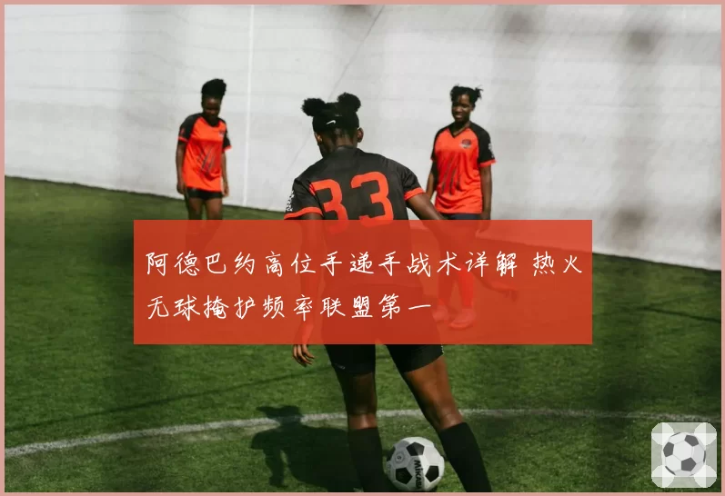 阿德巴约高位手递手战术详解 热火无球掩护频率联盟第一