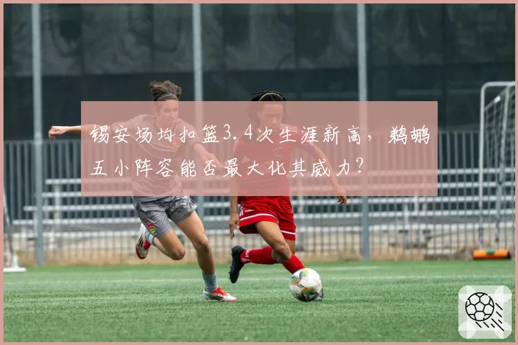 锡安场均扣篮3.4次生涯新高,鹈鹕五小阵容能否最大化其威力?