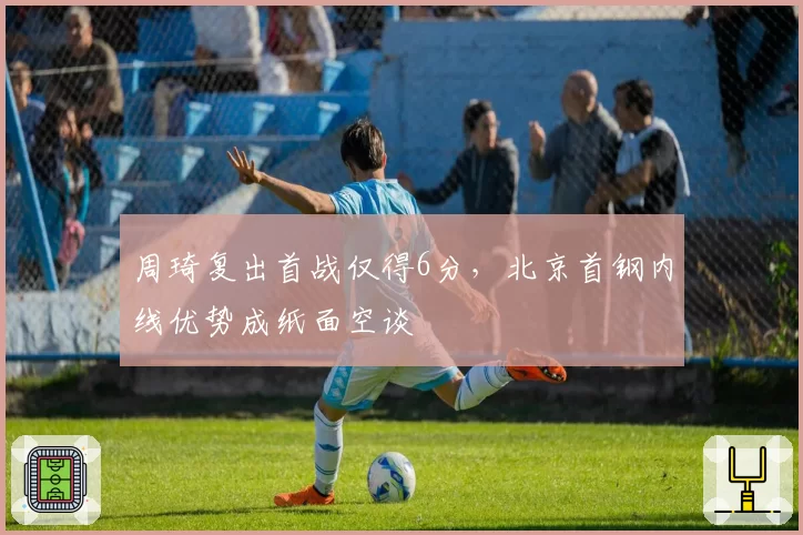 周琦复出首战仅得6分,北京首钢内线优势成纸面空谈