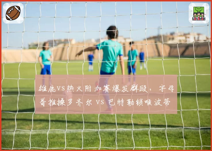 雄鹿vs热火附加赛爆发群殴，字母哥推搡罗齐尔 vs 巴特勒锁喉波蒂斯，硬汉冲突升级