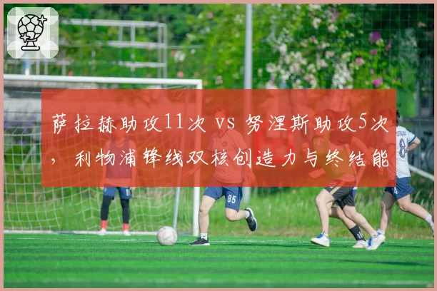 萨拉赫助攻11次 vs 努涅斯助攻5次,利物浦锋线双核创造力与终结能力互补性
