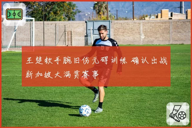 王楚钦手腕旧伤无碍训练 确认出战新加坡大满贯赛事
