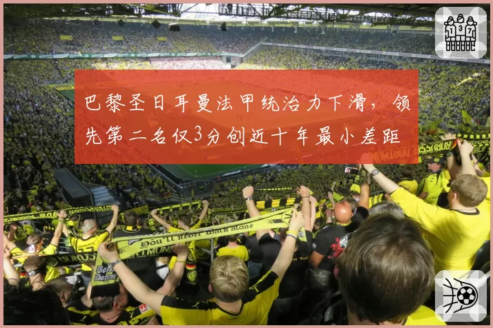 巴黎圣日耳曼法甲统治力下滑,领先第二名仅3分创近十年最小差距