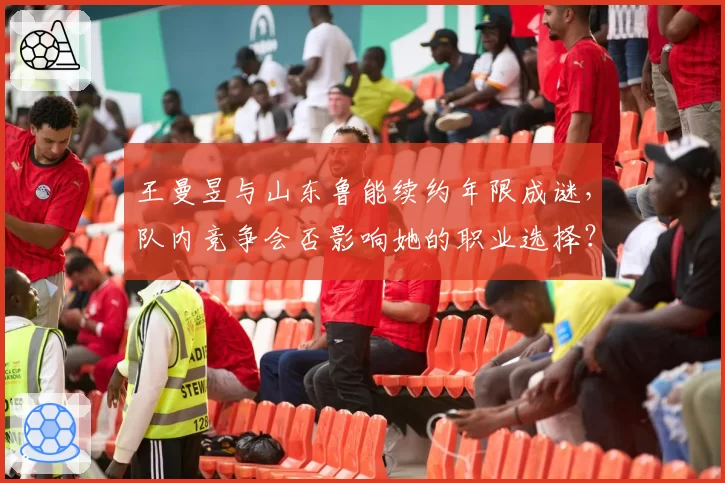 王曼昱与山东鲁能续约年限成谜,队内竞争会否影响她的职业选择?