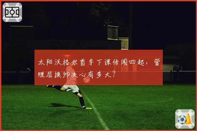 太阳沃格尔首季下课传闻四起,管理层换帅决心有多大?