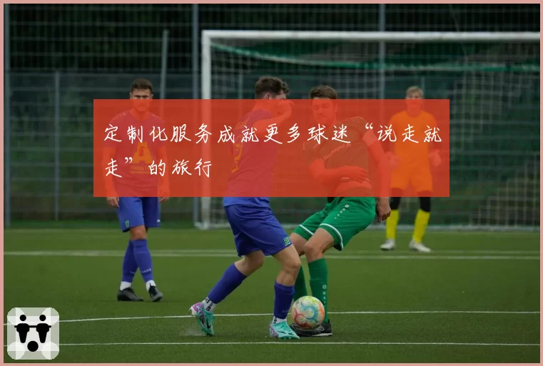 定制化服务成就更多球迷“说走就走”的旅行