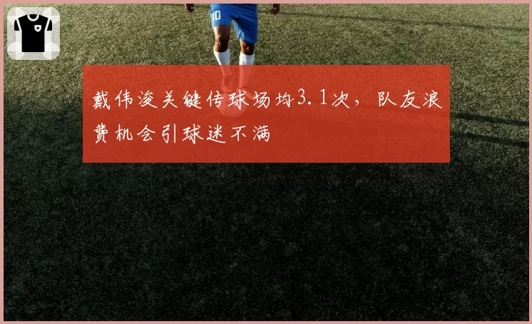 戴伟浚关键传球场均3.1次,队友浪费机会引球迷不满