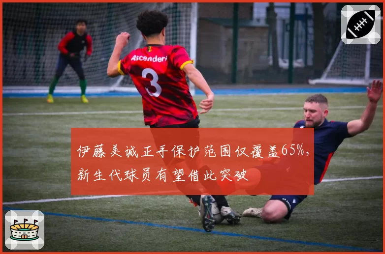 伊藤美诚正手保护范围仅覆盖65%,新生代球员有望借此突破