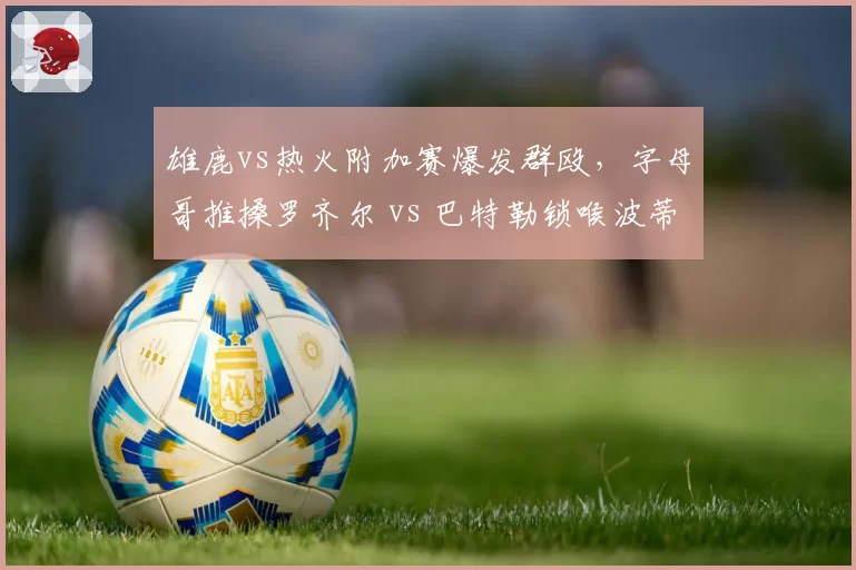 雄鹿vs热火附加赛爆发群殴,字母哥推搡罗齐尔 vs 巴特勒锁喉波蒂斯,硬汉冲突升级