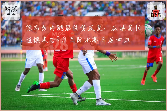 德布劳内腿筋伤势反复,瓜迪奥拉谨慎表态9月国际比赛日后回归