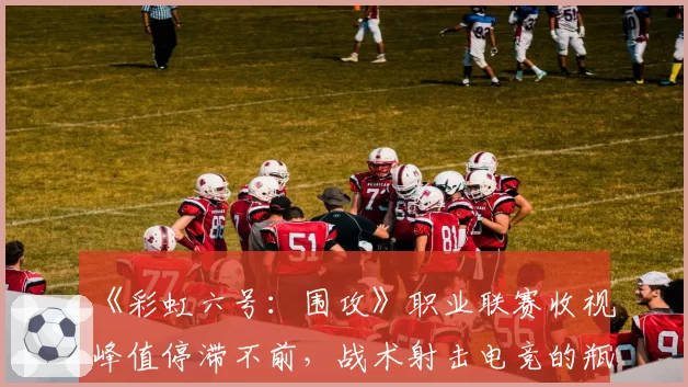 《彩虹六号:围攻》职业联赛收视峰值停滞不前,战术射击电竞的瓶颈何在?