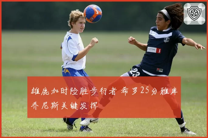 雄鹿加时险胜步行者 希罗25分雅库乔尼斯关键发挥