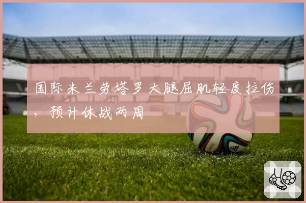 国际米兰劳塔罗大腿屈肌轻度拉伤，预计休战两周