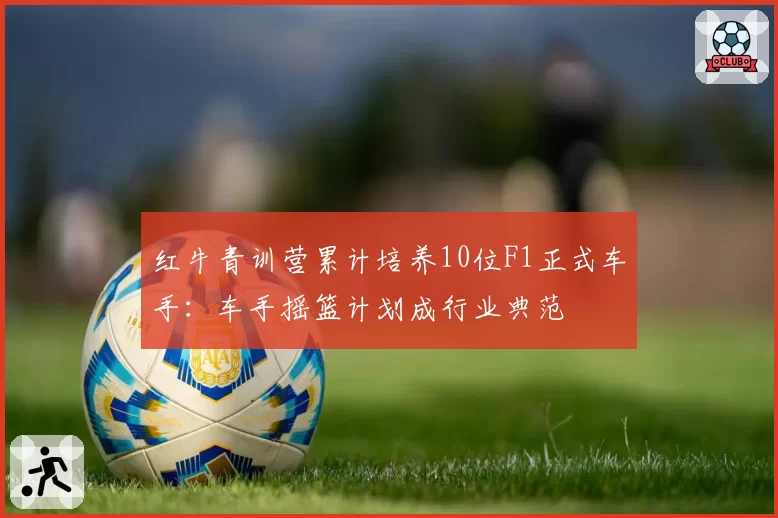 红牛青训营累计培养10位F1正式车手:车手摇篮计划成行业典范