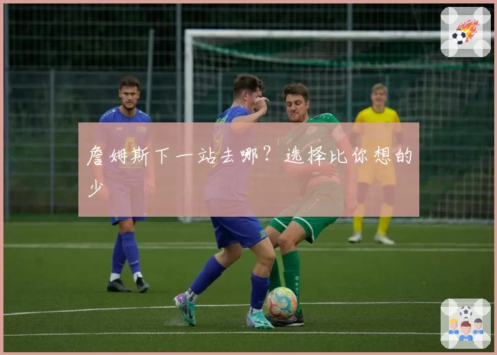 詹姆斯下一站去哪？选择比你想的少