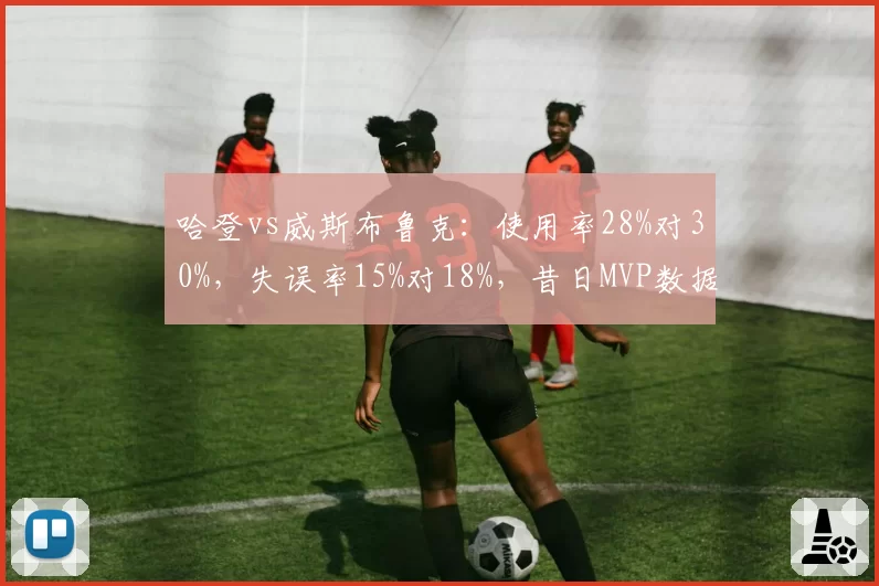 哈登vs威斯布鲁克:使用率28%对30%,失误率15%对18%,昔日MVP数据退化趋势