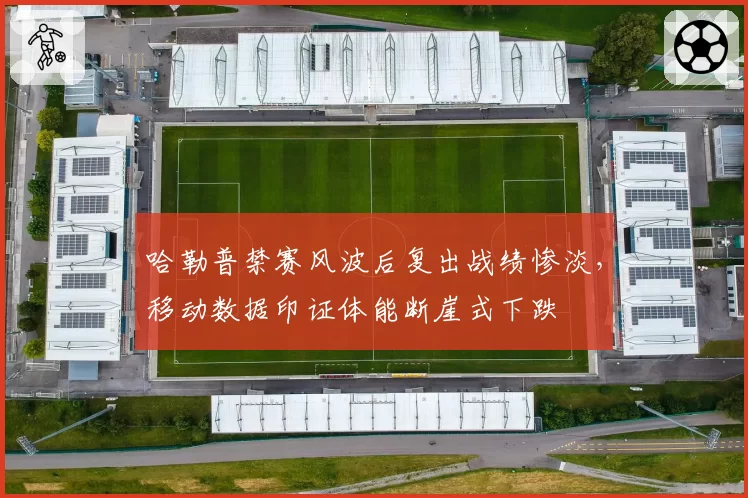 哈勒普禁赛风波后复出战绩惨淡，移动数据印证体能断崖式下跌