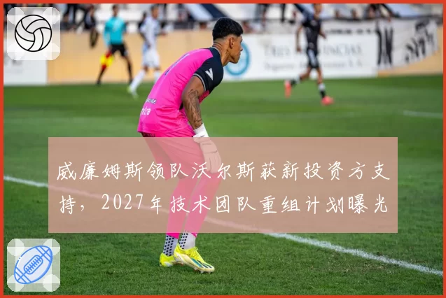 威廉姆斯领队沃尔斯获新投资方支持,2027年技术团队重组计划曝光