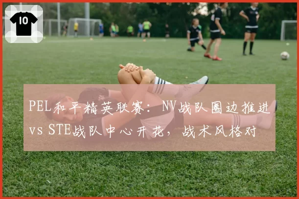 PEL和平精英联赛：NV战队圈边推进vs STE战队中心开花，战术风格对决