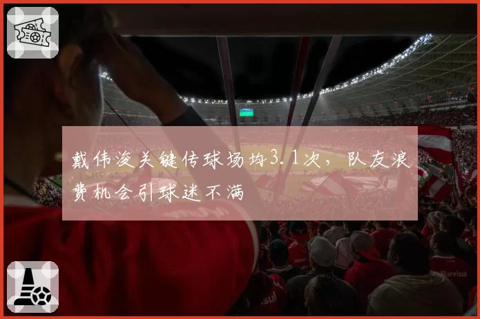戴伟浚关键传球场均3.1次,队友浪费机会引球迷不满