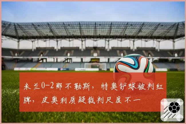 米兰0-2那不勒斯,特奥铲球被判红牌,皮奥利质疑裁判尺度不一