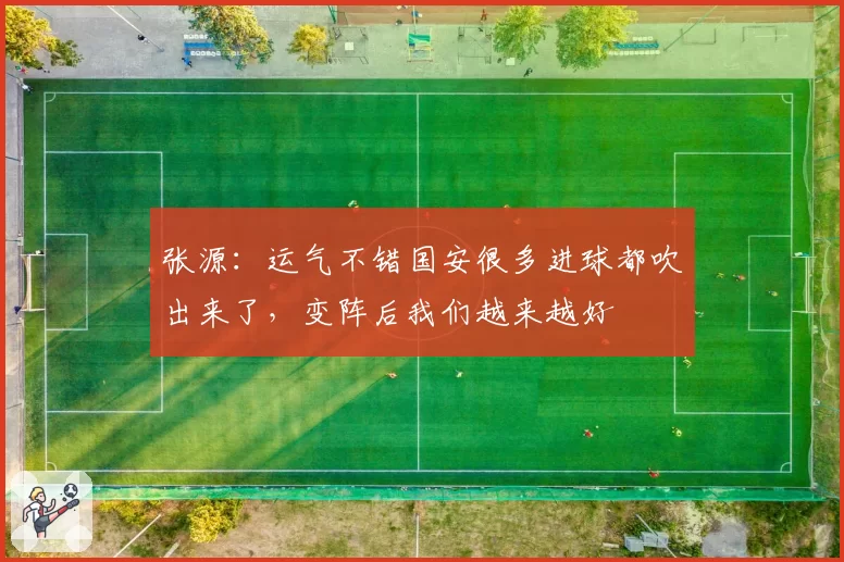张源：运气不错国安很多进球都吹出来了，变阵后我们越来越好