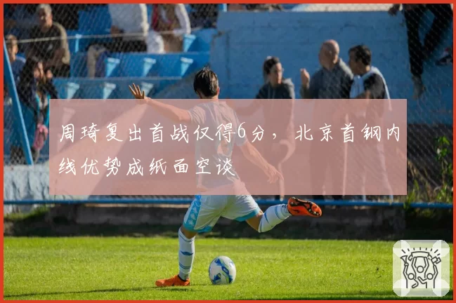 周琦复出首战仅得6分,北京首钢内线优势成纸面空谈