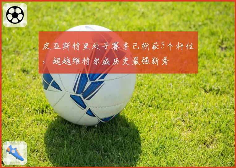 皮亚斯特里处子赛季已斩获5个杆位,超越维特尔成历史最强新秀