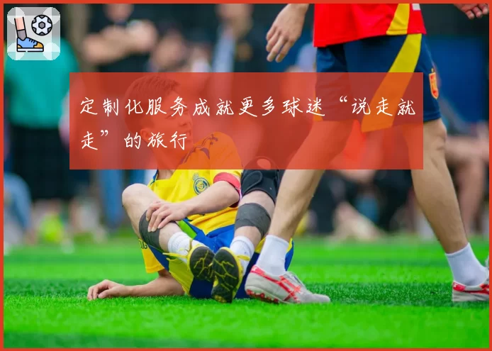 定制化服务成就更多球迷“说走就走”的旅行