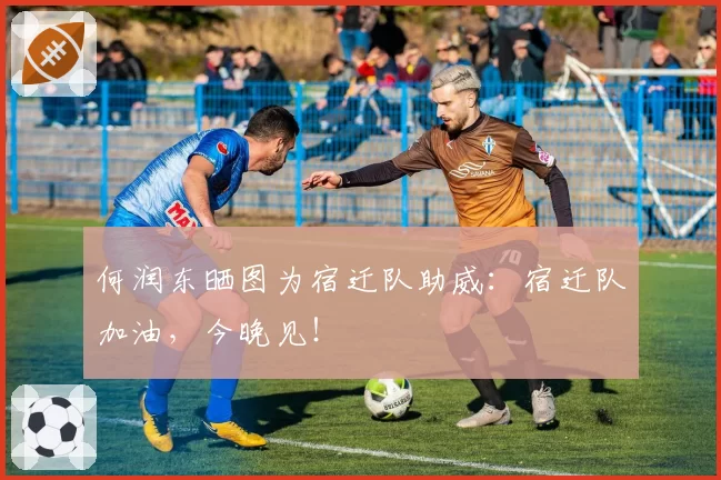 何润东晒图为宿迁队助威：宿迁队加油，今晚见！