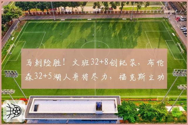 马刺险胜!文班32+8创纪录,布伦森32+5湖人弃将尽力,福克斯立功
