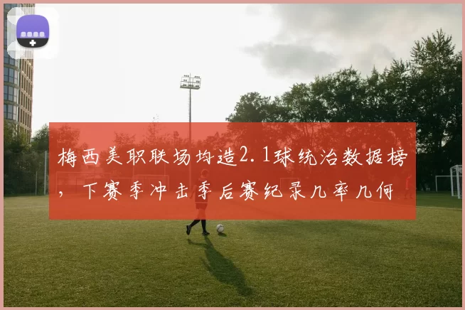 梅西美职联场均造2.1球统治数据榜,下赛季冲击季后赛纪录几率几何?