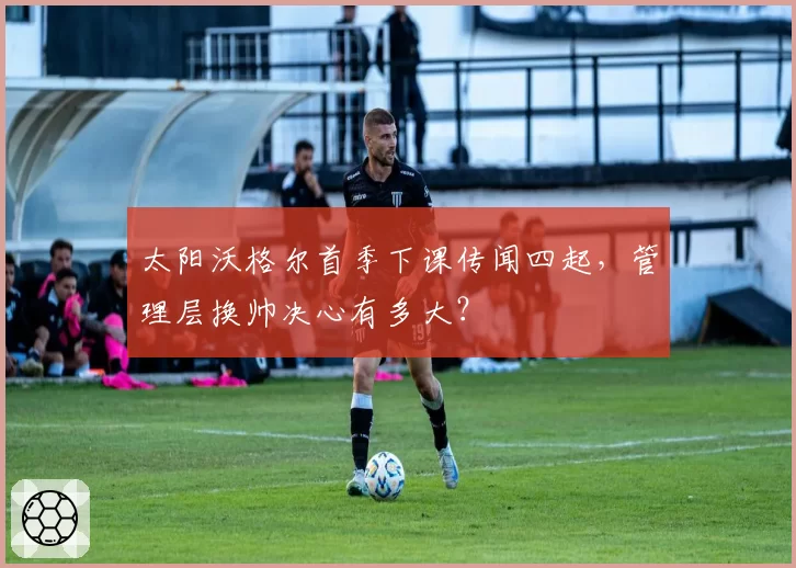 太阳沃格尔首季下课传闻四起,管理层换帅决心有多大?