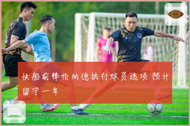 快船前锋伦纳德执行球员选项 预计留守一年